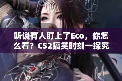 听说有人盯上了Eco，你怎么看？CS2搞笑时刻一探究竟