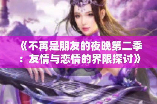 《不再是朋友的夜晚第二季：友情与恋情的界限探讨》