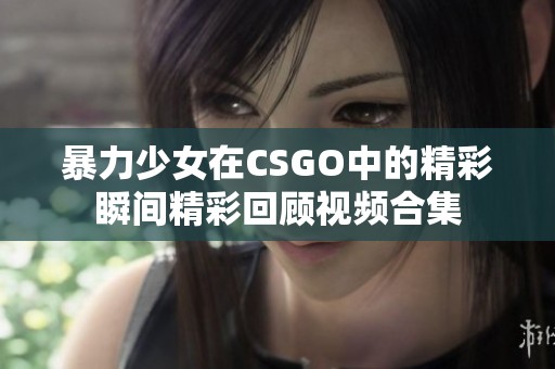 暴力少女在CSGO中的精彩瞬间精彩回顾视频合集