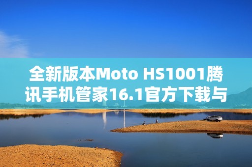 全新版本Moto HS1001腾讯手机管家16.1官方下载与使用指南