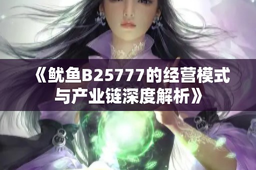 《鱿鱼B25777的经营模式与产业链深度解析》