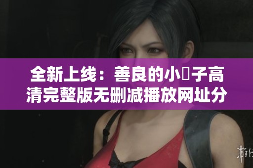 全新上线：善良的小峓子高清完整版无删减播放网址分享