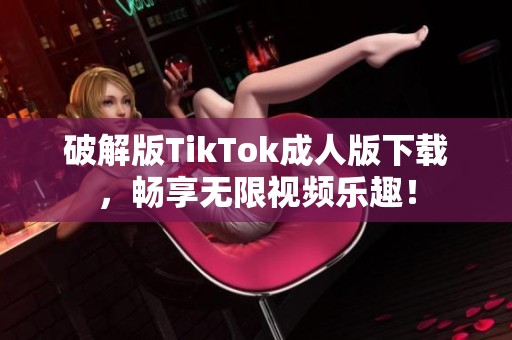 破解版TikTok成人版下载，畅享无限视频乐趣！