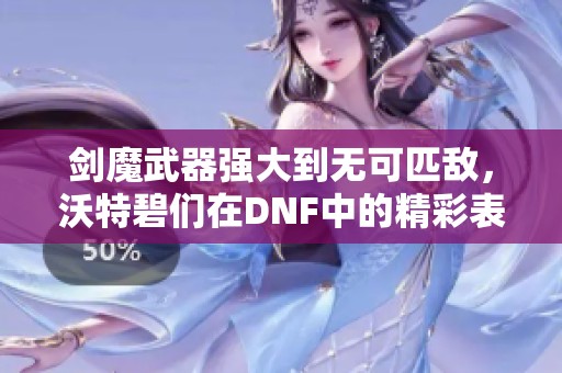 剑魔武器强大到无可匹敌，沃特碧们在DNF中的精彩表现