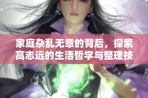 家庭杂乱无章的背后，探索高志远的生活哲学与整理技巧