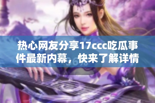 热心网友分享17ccc吃瓜事件最新内幕，快来了解详情吧