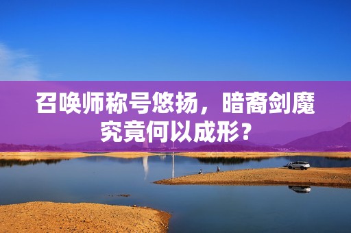 召唤师称号悠扬，暗裔剑魔究竟何以成形？