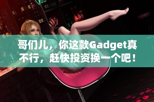 哥们儿，你这款Gadget真不行，赶快投资换一个吧！