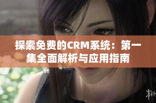 探索免费的CRM系统：第一集全面解析与应用指南