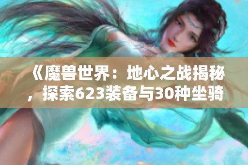 《魔兽世界：地心之战揭秘，探索623装备与30种坐骑新玩法》