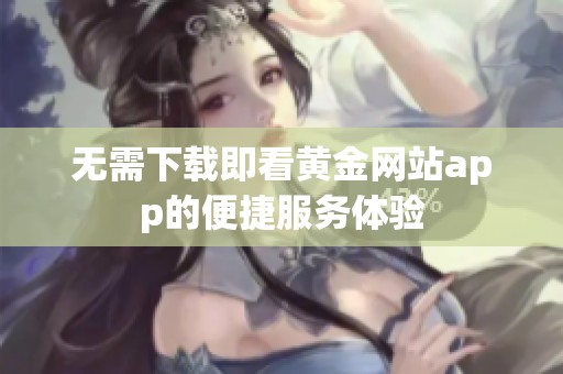 无需下载即看黄金网站app的便捷服务体验