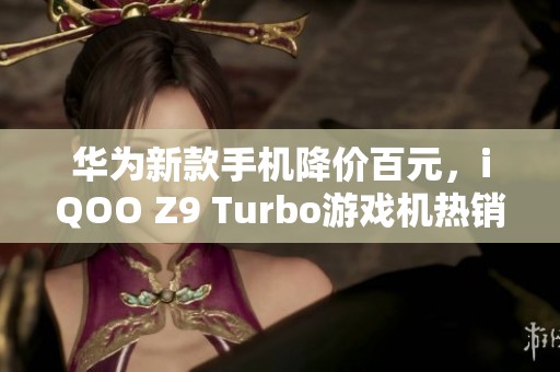 华为新款手机降价百元，iQOO Z9 Turbo游戏机热销中