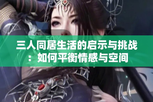 三人同居生活的启示与挑战：如何平衡情感与空间