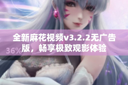 全新麻花视频v3.2.2无广告版，畅享极致观影体验