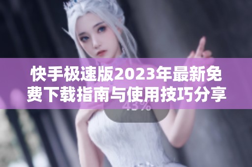 快手极速版2023年最新免费下载指南与使用技巧分享