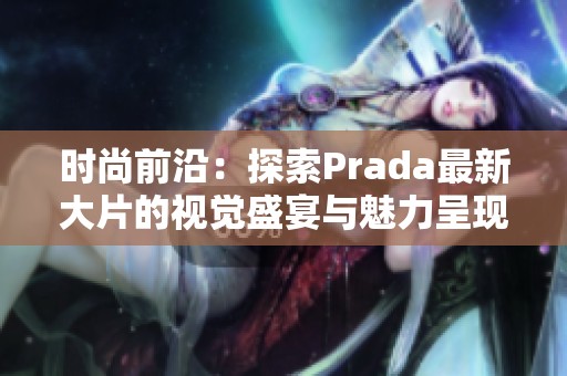 时尚前沿：探索Prada最新大片的视觉盛宴与魅力呈现