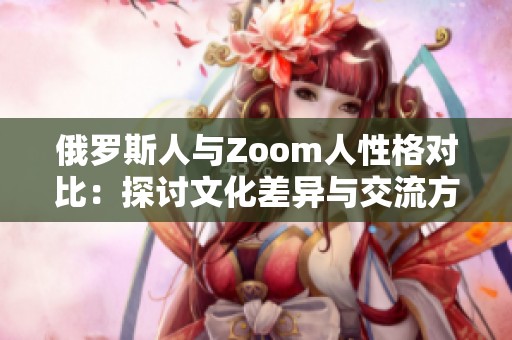 俄罗斯人与Zoom人性格对比：探讨文化差异与交流方式