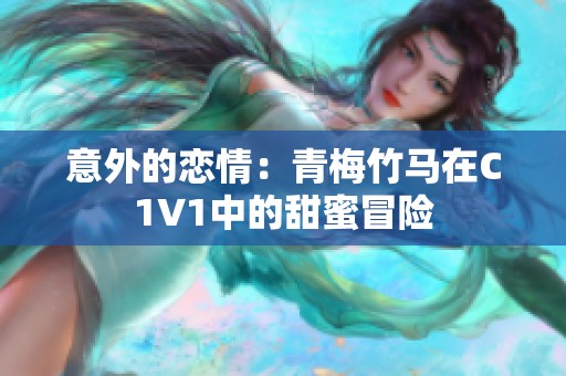 意外的恋情：青梅竹马在C1V1中的甜蜜冒险