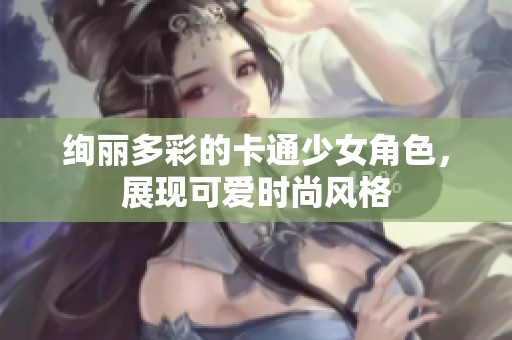 绚丽多彩的卡通少女角色，展现可爱时尚风格