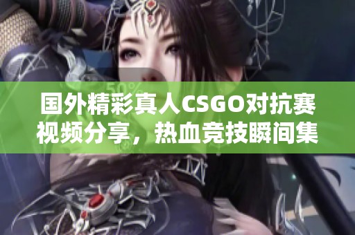 国外精彩真人CSGO对抗赛视频分享，热血竞技瞬间集锦