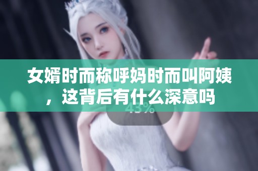 女婿时而称呼妈时而叫阿姨，这背后有什么深意吗