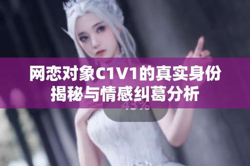 网恋对象C1V1的真实身份揭秘与情感纠葛分析