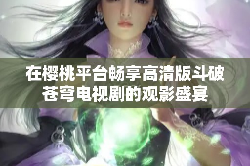 在樱桃平台畅享高清版斗破苍穹电视剧的观影盛宴