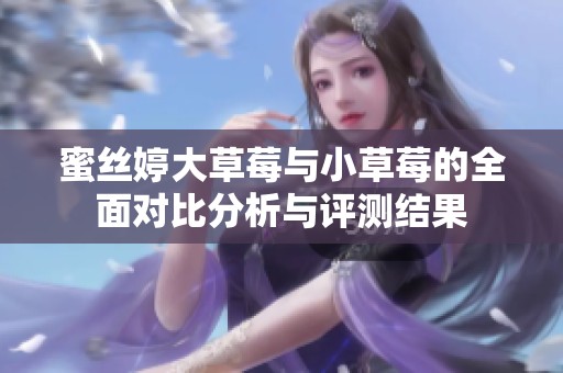 蜜丝婷大草莓与小草莓的全面对比分析与评测结果