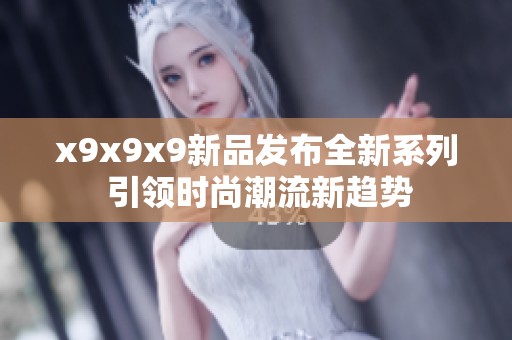 x9x9x9新品发布全新系列 引领时尚潮流新趋势