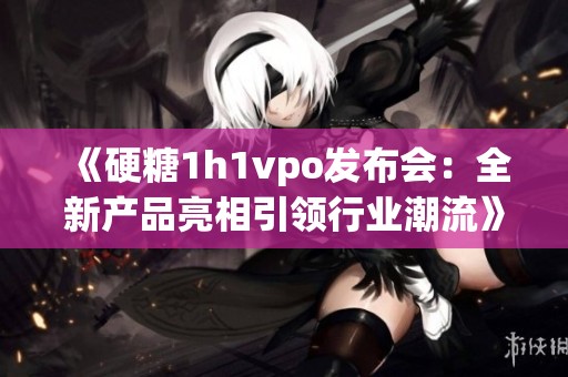 《硬糖1h1vpo发布会：全新产品亮相引领行业潮流》