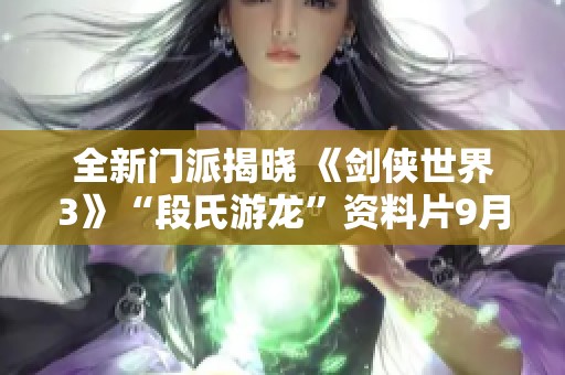 全新门派揭晓 《剑侠世界3》“段氏游龙”资料片9月19日震撼上线