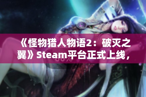 《怪物猎人物语2：破灭之翼》Steam平台正式上线，冒险再启幕