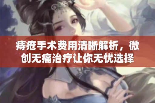 痔疮手术费用清晰解析，微创无痛治疗让你无忧选择