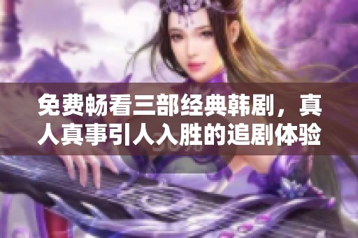 免费畅看三部经典韩剧，真人真事引人入胜的追剧体验