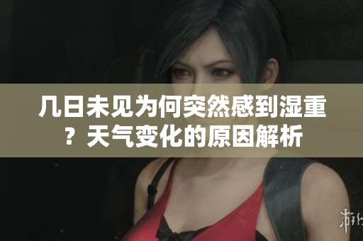几日未见为何突然感到湿重？天气变化的原因解析