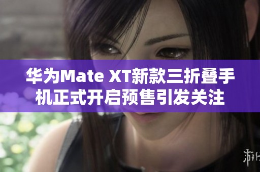 华为Mate XT新款三折叠手机正式开启预售引发关注