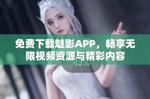 免费下载魅影APP，畅享无限视频资源与精彩内容