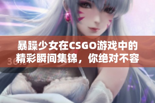 暴躁少女在CSGO游戏中的精彩瞬间集锦，你绝对不容错过！