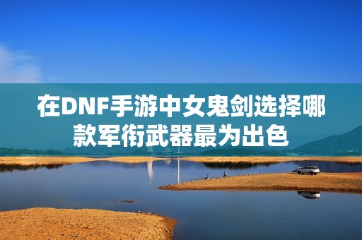 在DNF手游中女鬼剑选择哪款军衔武器最为出色