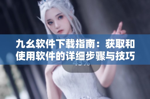 九幺软件下载指南：获取和使用软件的详细步骤与技巧