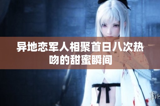 异地恋军人相聚首日八次热吻的甜蜜瞬间