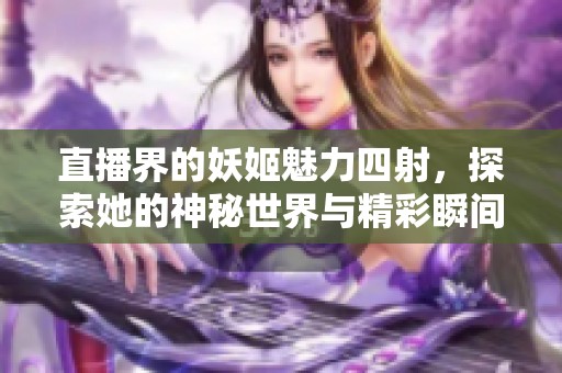 直播界的妖姬魅力四射，探索她的神秘世界与精彩瞬间