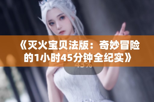 《灭火宝贝法版：奇妙冒险的1小时45分钟全纪实》