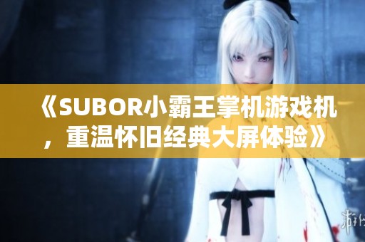 《SUBOR小霸王掌机游戏机，重温怀旧经典大屏体验》