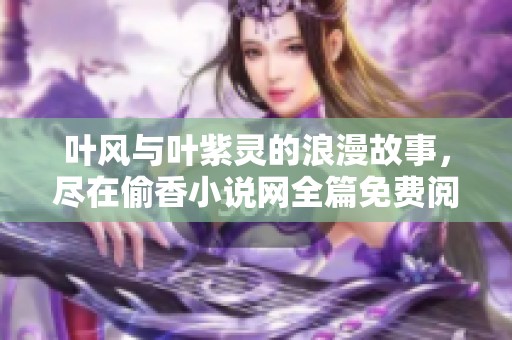 叶风与叶紫灵的浪漫故事，尽在偷香小说网全篇免费阅读