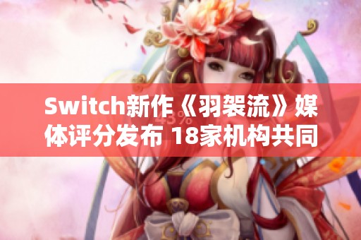 Switch新作《羽袈流》媒体评分发布 18家机构共同给出81分