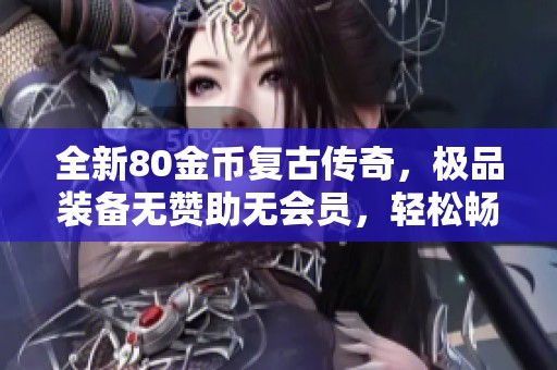 全新80金币复古传奇，极品装备无赞助无会员，轻松畅享游戏乐趣