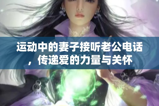 运动中的妻子接听老公电话，传递爱的力量与关怀