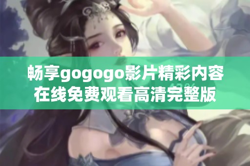 畅享gogogo影片精彩内容在线免费观看高清完整版