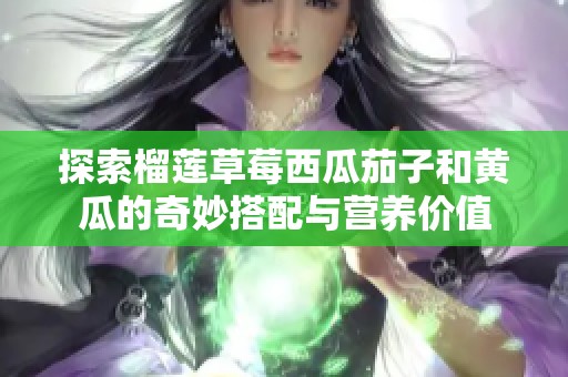 探索榴莲草莓西瓜茄子和黄瓜的奇妙搭配与营养价值